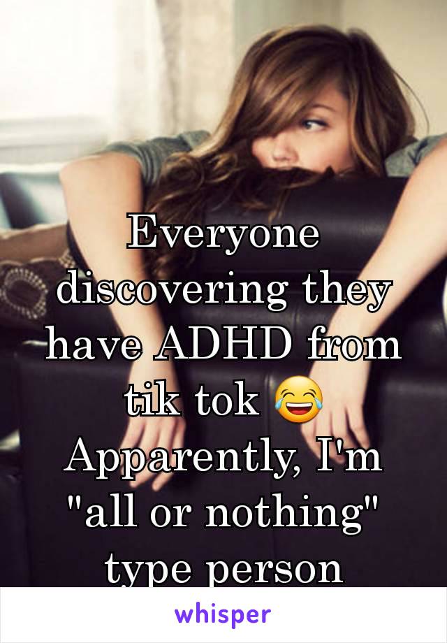 Everyone discovering they have ADHD from tik tok 😂
Apparently, I'm "all or nothing" type person