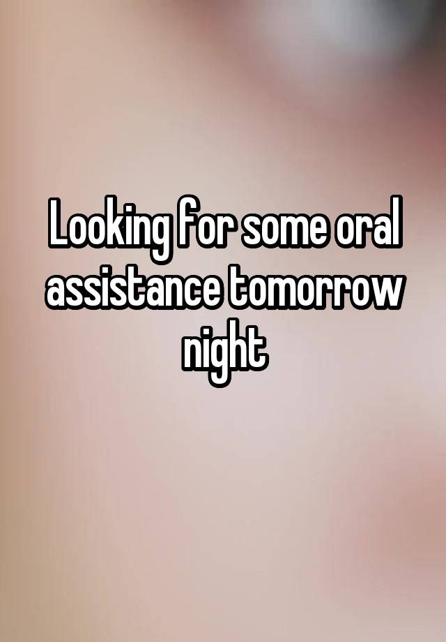 Looking for some oral assistance tomorrow night
