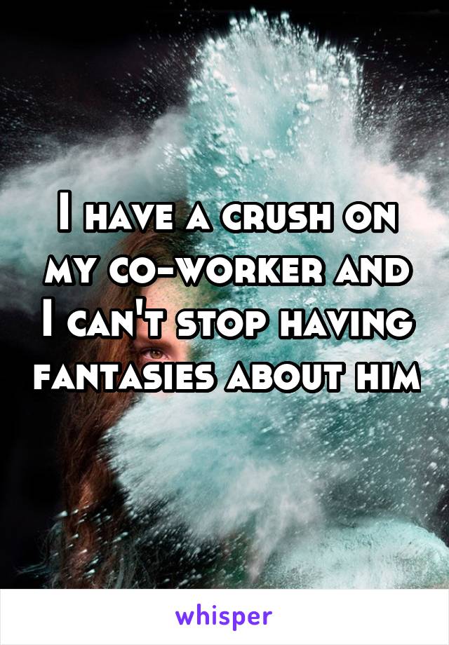 I have a crush on my co-worker and I can't stop having fantasies about him 