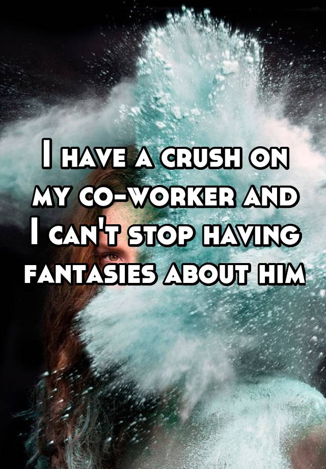 I have a crush on my co-worker and I can't stop having fantasies about him 