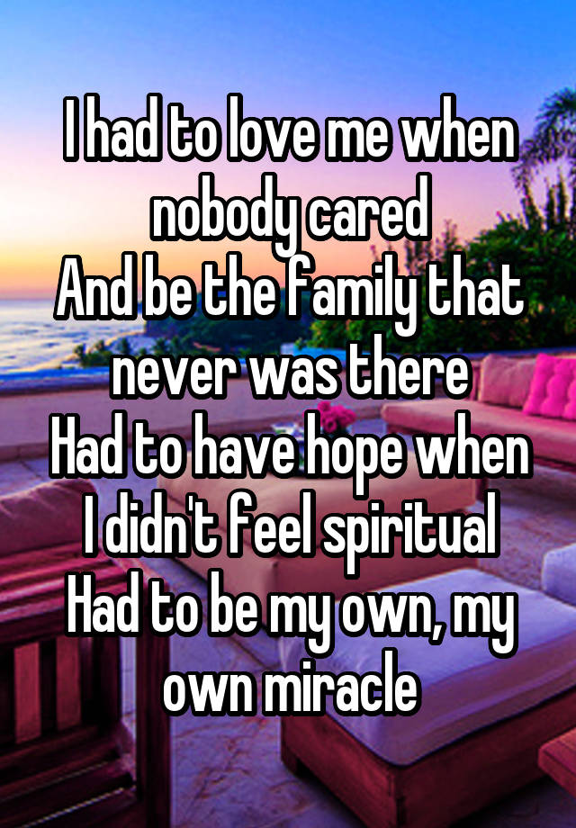 I had to love me when nobody cared
And be the family that never was there
Had to have hope when I didn't feel spiritual
Had to be my own, my own miracle