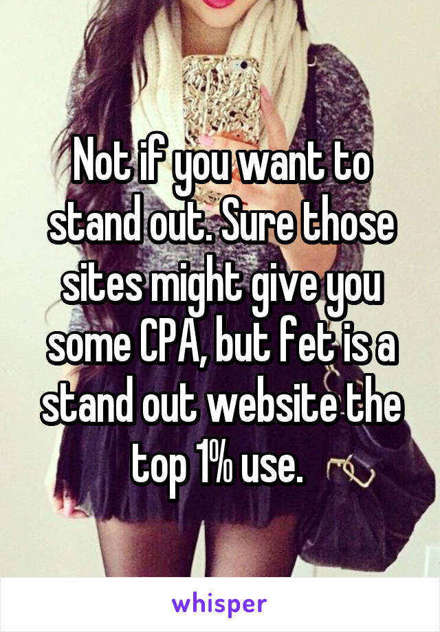 Not if you want to stand out. Sure those sites might give you some CPA, but fet is a stand out website the top 1% use. 