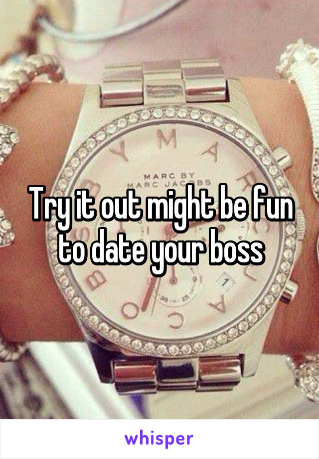 Try it out might be fun to date your boss