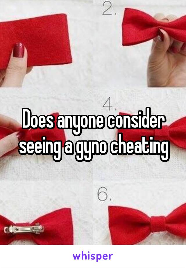 Does anyone consider seeing a gyno cheating