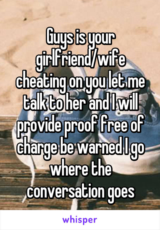 Guys is your girlfriend/wife cheating on you let me talk to her and I will provide proof free of charge be warned I go where the conversation goes