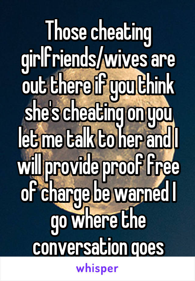 Those cheating girlfriends/wives are out there if you think she's cheating on you let me talk to her and I will provide proof free of charge be warned I go where the conversation goes