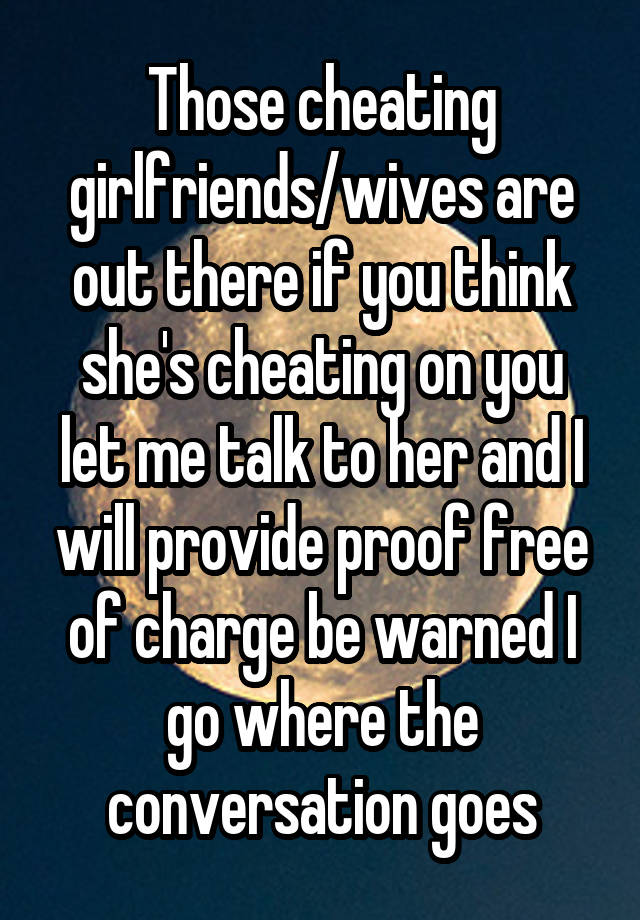 Those cheating girlfriends/wives are out there if you think she's cheating on you let me talk to her and I will provide proof free of charge be warned I go where the conversation goes