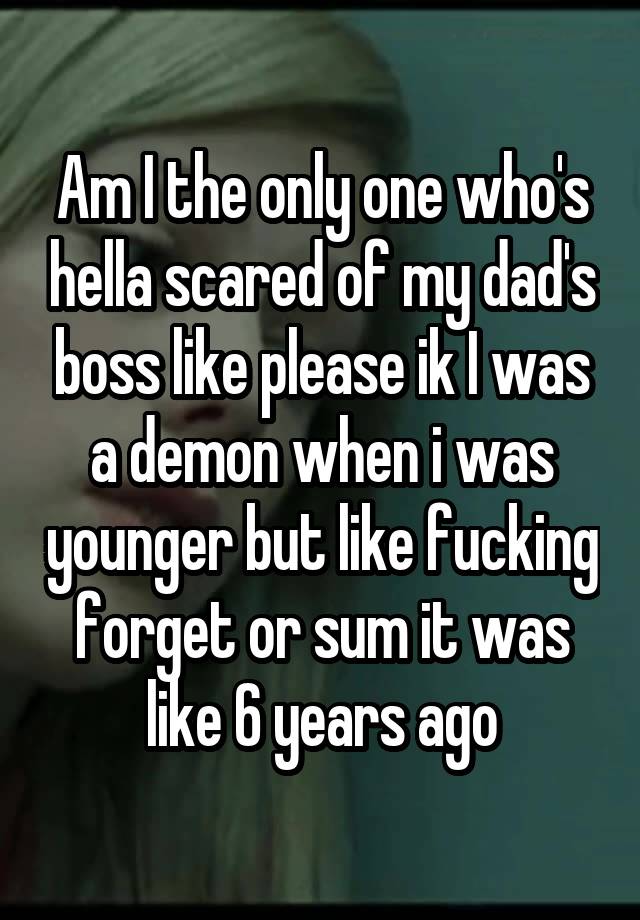 Am I the only one who's hella scared of my dad's boss like please ik I was a demon when i was younger but like fucking forget or sum it was like 6 years ago