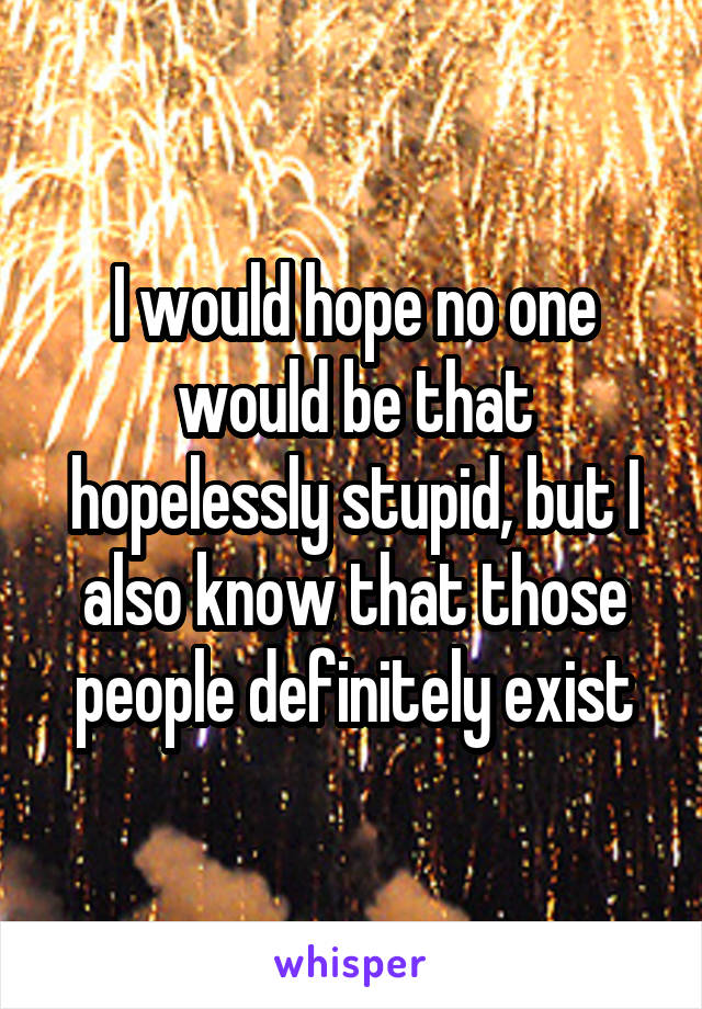 I would hope no one would be that hopelessly stupid, but I also know that those people definitely exist