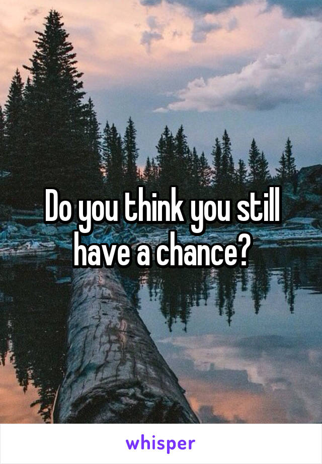 Do you think you still have a chance?