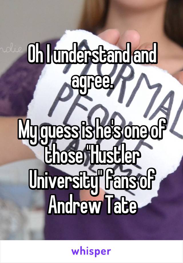 Oh I understand and agree.

My guess is he's one of those "Hustler University" fans of Andrew Tate