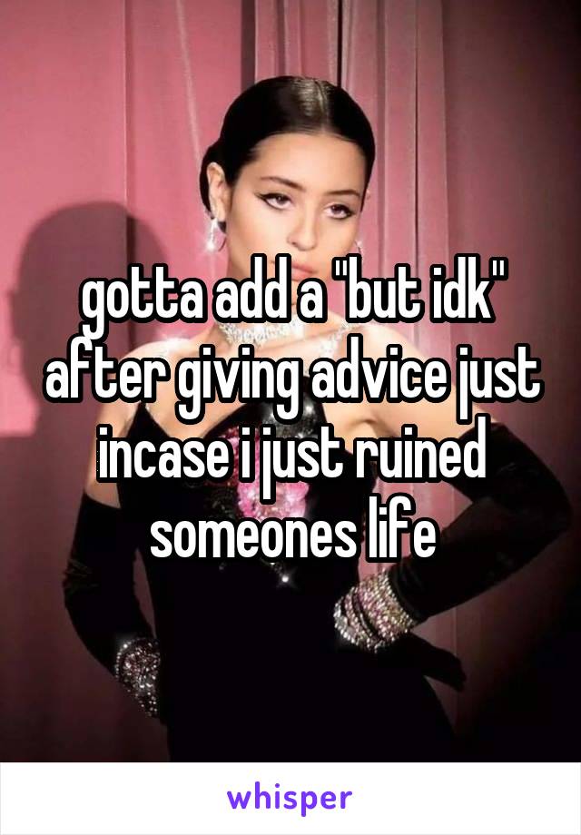 gotta add a "but idk" after giving advice just incase i just ruined someones life