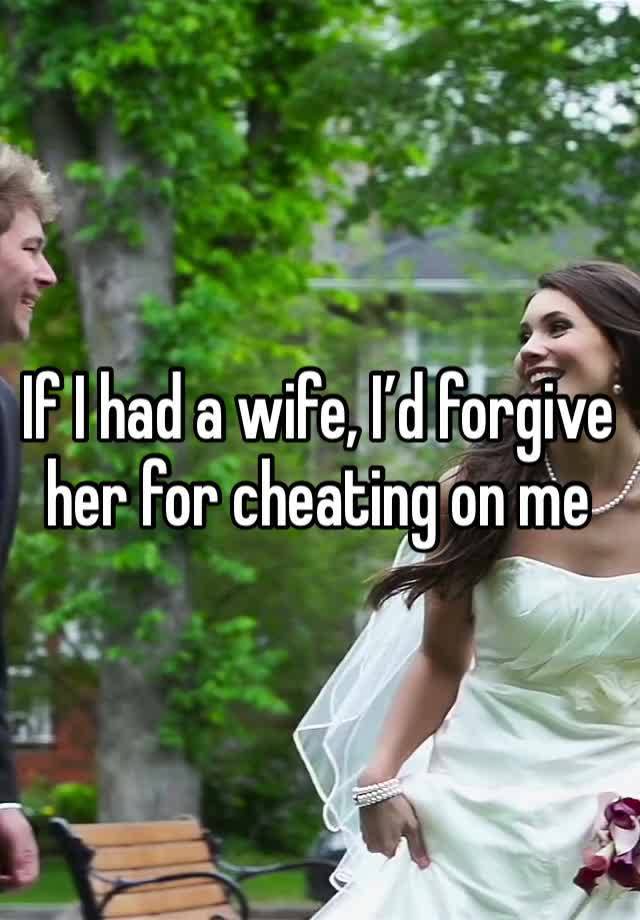 If I had a wife, I’d forgive her for cheating on me 