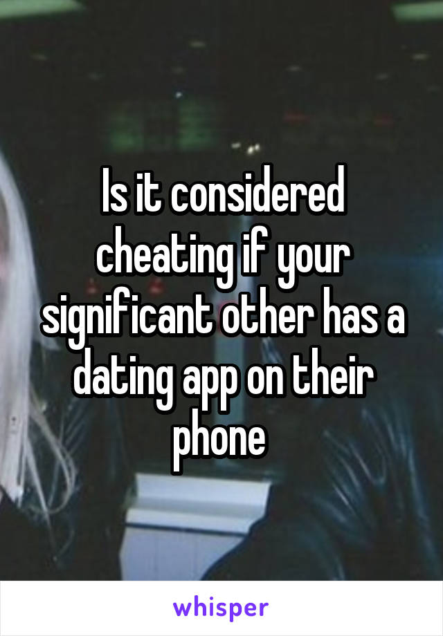 Is it considered cheating if your significant other has a dating app on their phone 