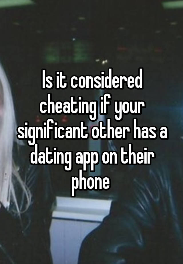 Is it considered cheating if your significant other has a dating app on their phone 