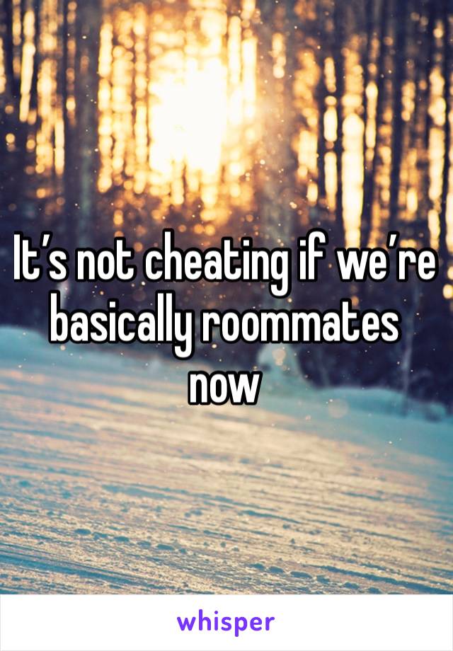 It’s not cheating if we’re basically roommates now 