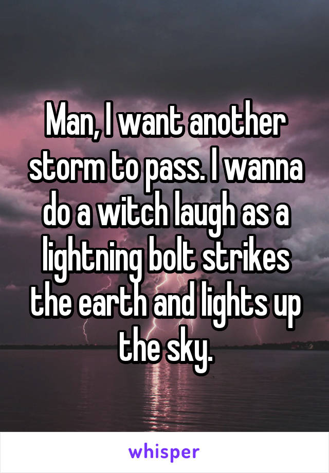 Man, I want another storm to pass. I wanna do a witch laugh as a lightning bolt strikes the earth and lights up the sky.