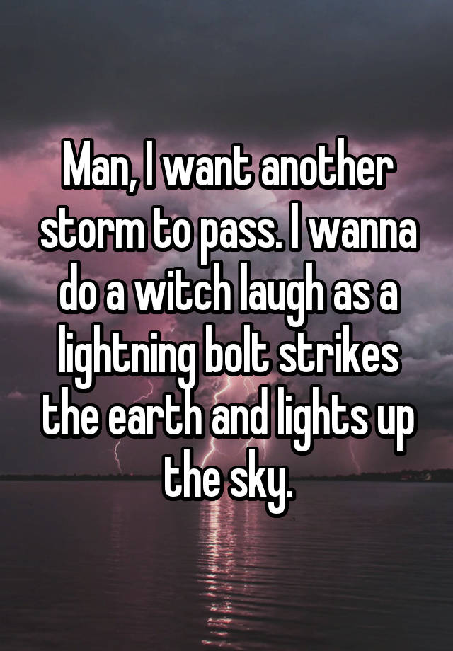 Man, I want another storm to pass. I wanna do a witch laugh as a lightning bolt strikes the earth and lights up the sky.