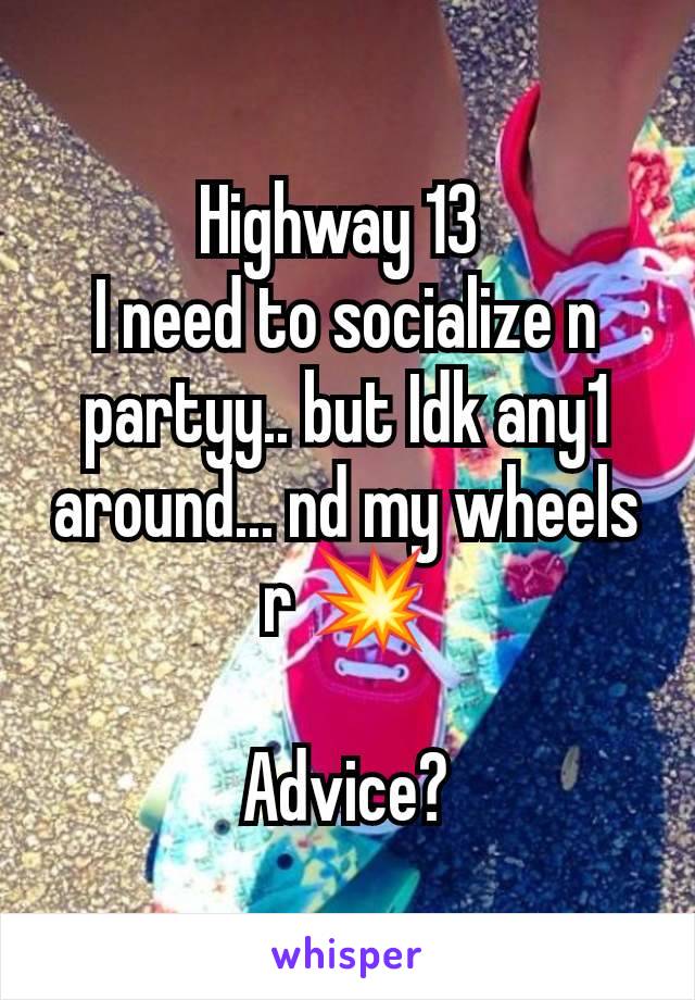 Highway 13 
I need to socialize n partyy.. but Idk any1 around... nd my wheels r 💥

Advice?