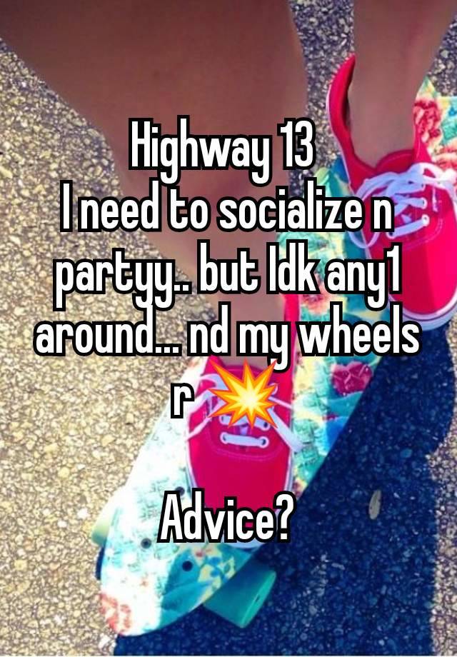 Highway 13 
I need to socialize n partyy.. but Idk any1 around... nd my wheels r 💥

Advice?