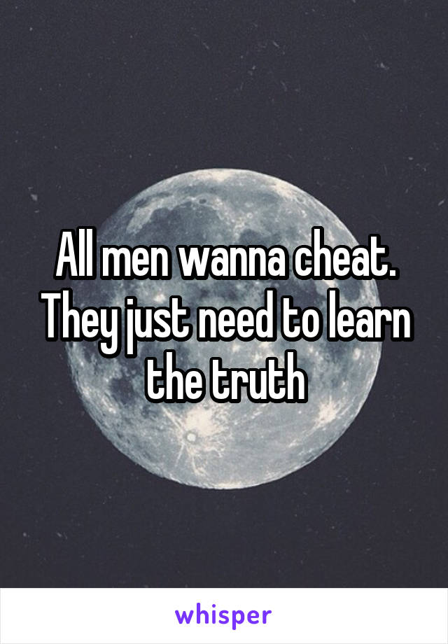 All men wanna cheat. They just need to learn the truth