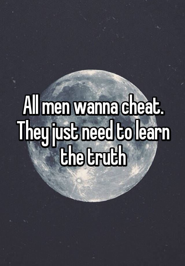 All men wanna cheat. They just need to learn the truth