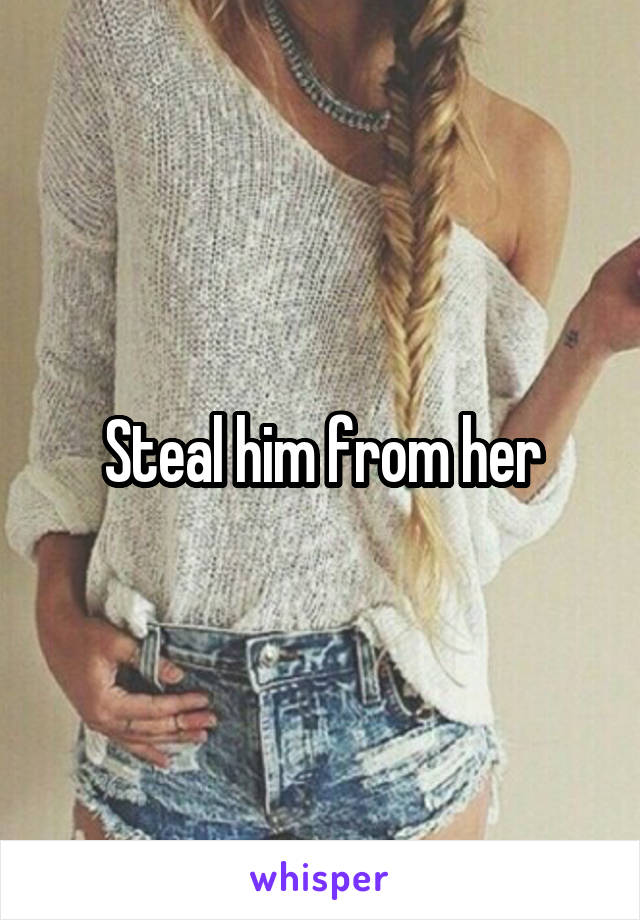 Steal him from her