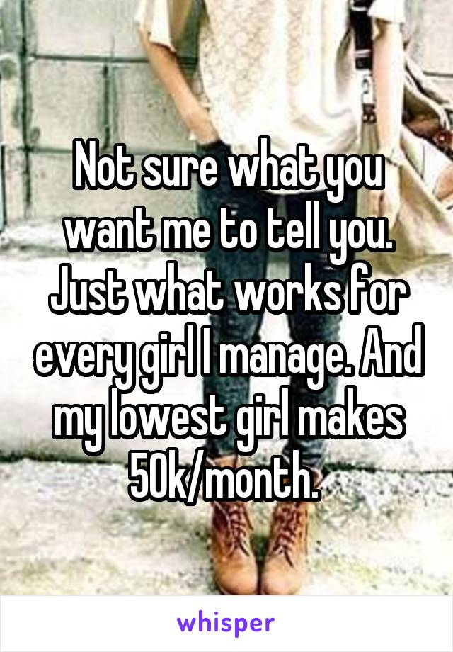 Not sure what you want me to tell you. Just what works for every girl I manage. And my lowest girl makes 50k/month. 