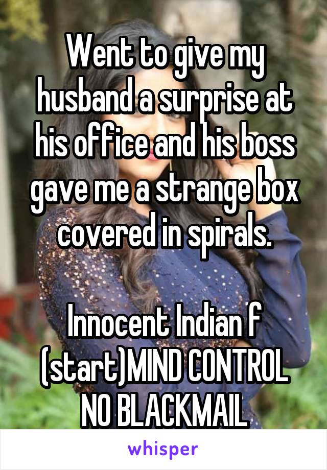 Went to give my husband a surprise at his office and his boss gave me a strange box covered in spirals.

Innocent Indian f
(start)MIND CONTROL
NO BLACKMAIL