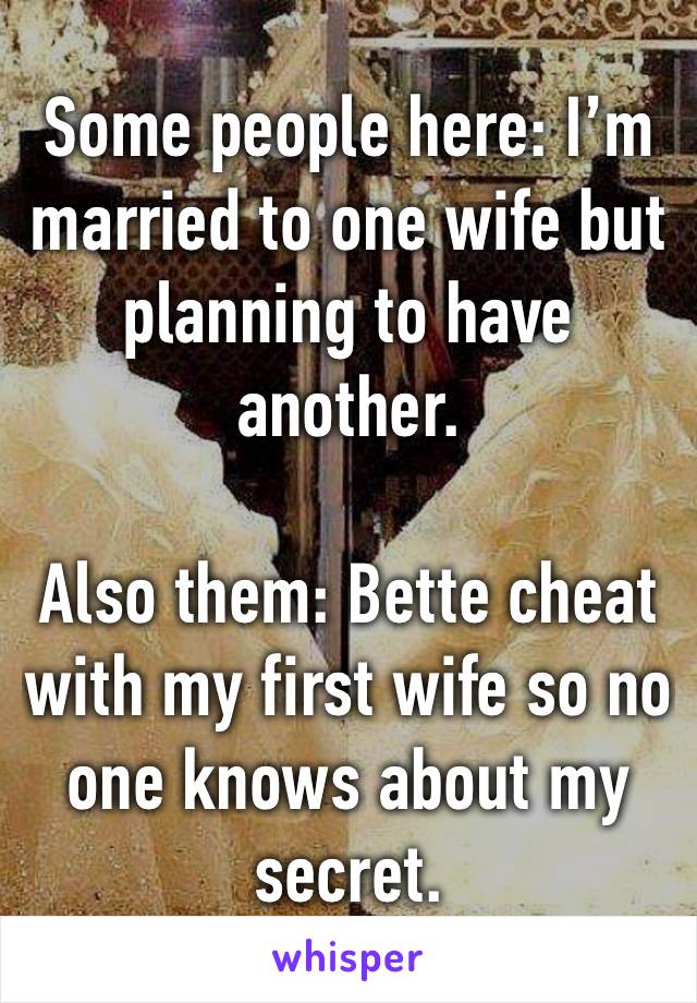 Some people here: I’m married to one wife but planning to have another.

Also them: Bette cheat with my first wife so no one knows about my secret.