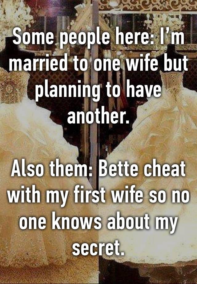 Some people here: I’m married to one wife but planning to have another.

Also them: Bette cheat with my first wife so no one knows about my secret.