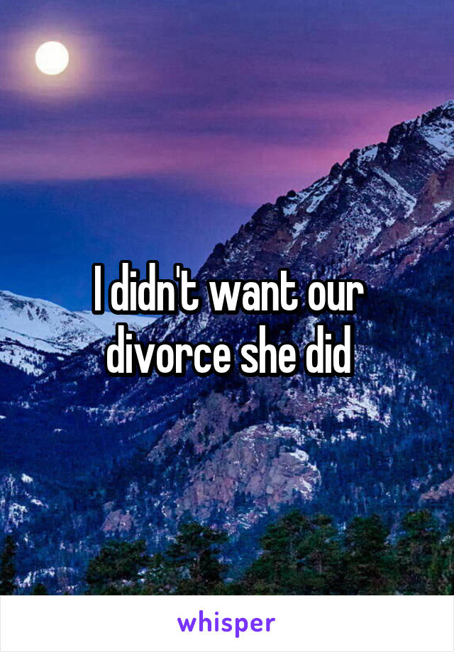 I didn't want our divorce she did