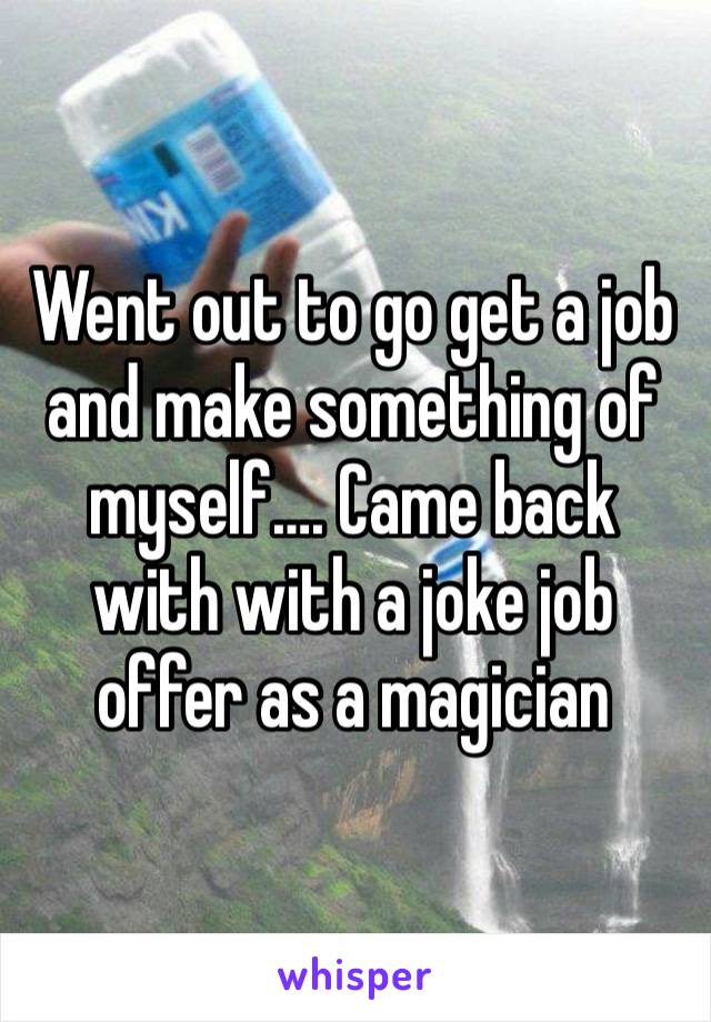 Went out to go get a job and make something of myself…. Came back with with a joke job offer as a magician