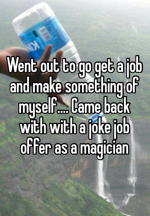 Went out to go get a job and make something of myself…. Came back with with a joke job offer as a magician