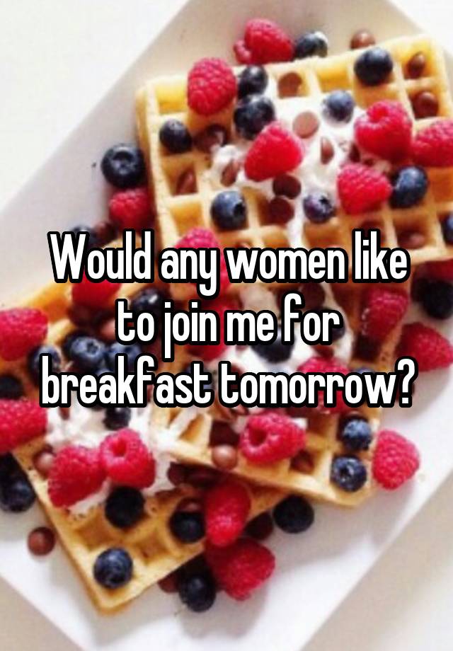 Would any women like to join me for breakfast tomorrow?