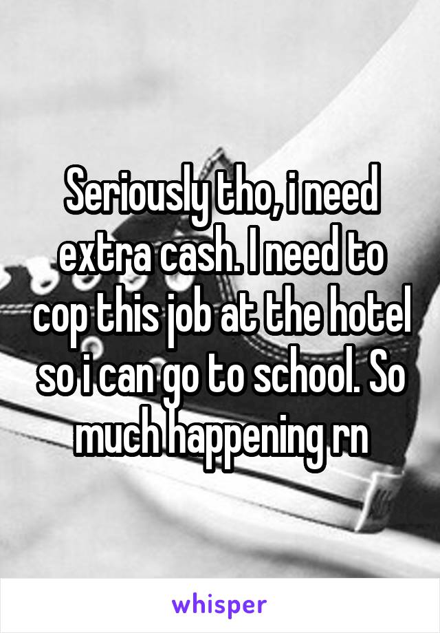 Seriously tho, i need extra cash. I need to cop this job at the hotel so i can go to school. So much happening rn