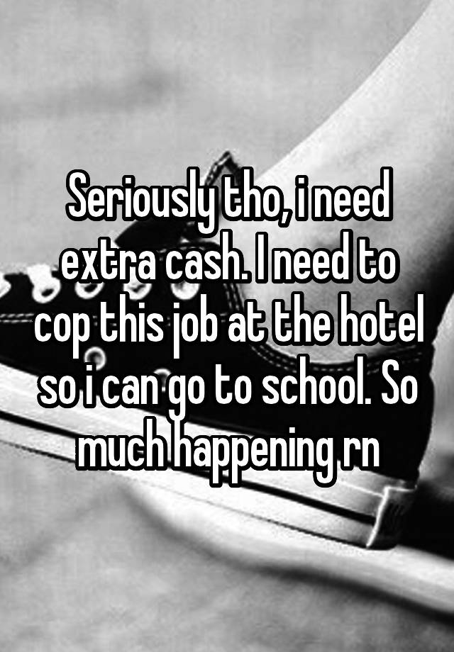 Seriously tho, i need extra cash. I need to cop this job at the hotel so i can go to school. So much happening rn