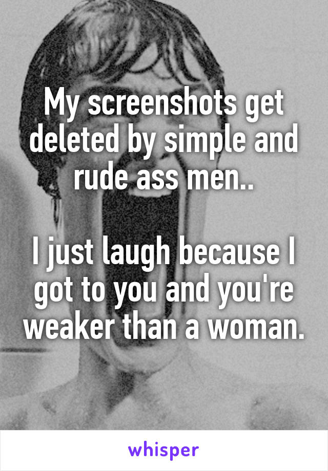 My screenshots get deleted by simple and rude ass men..

I just laugh because I got to you and you're weaker than a woman. 