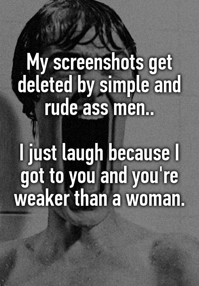 My screenshots get deleted by simple and rude ass men..

I just laugh because I got to you and you're weaker than a woman. 