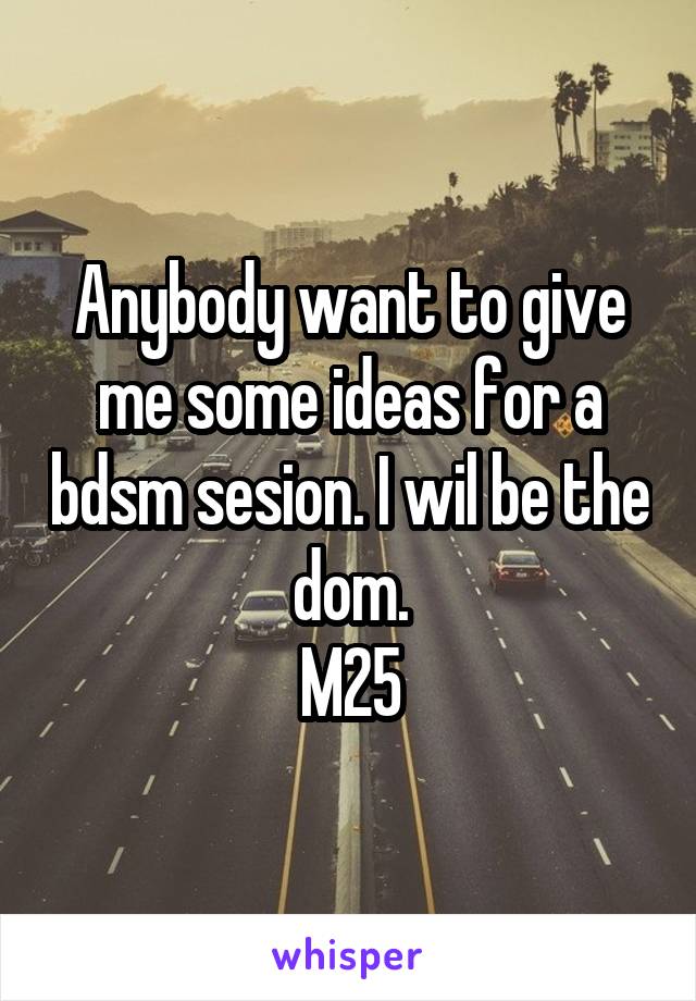 Anybody want to give me some ideas for a bdsm sesion. I wil be the dom.
M25