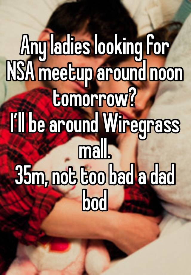 Any ladies looking for NSA meetup around noon tomorrow?
I’ll be around Wiregrass mall.
35m, not too bad a dad bod