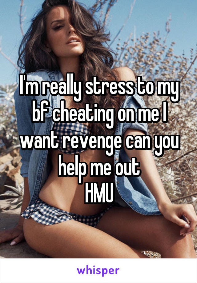 I'm really stress to my bf cheating on me I want revenge can you help me out
HMU