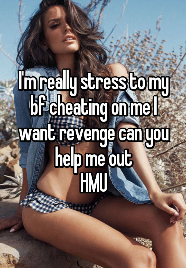 I'm really stress to my bf cheating on me I want revenge can you help me out
HMU