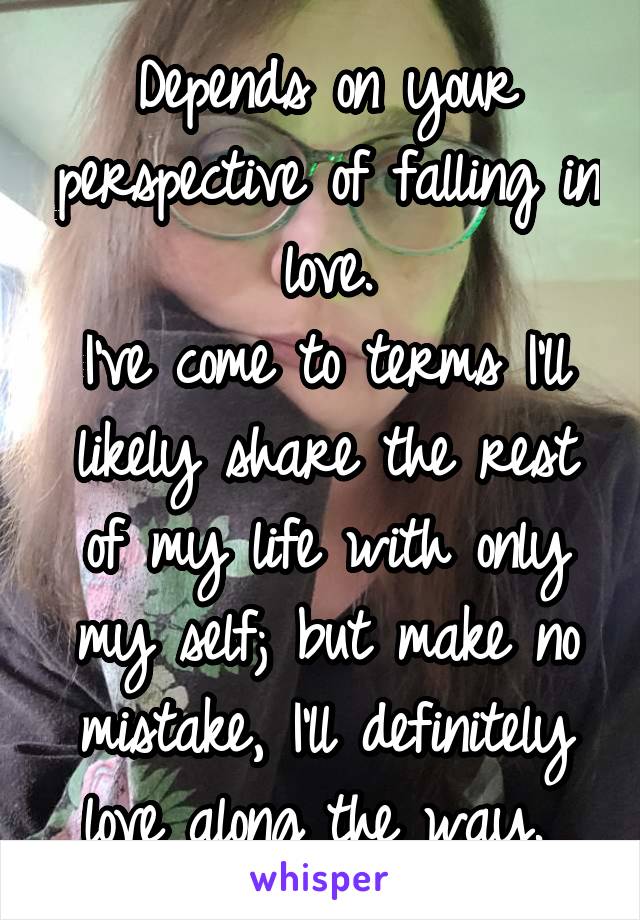 Depends on your perspective of falling in love.
I've come to terms I'll likely share the rest of my life with only my self; but make no mistake, I'll definitely love along the way. 