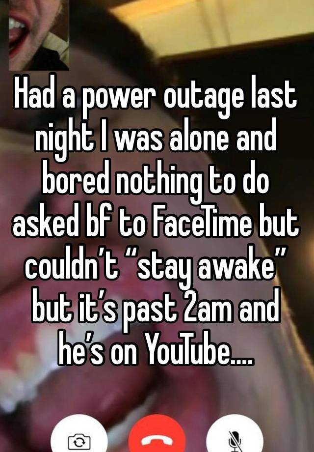 Had a power outage last night I was alone and bored nothing to do asked bf to FaceTime but couldn’t “stay awake” but it’s past 2am and he’s on YouTube….