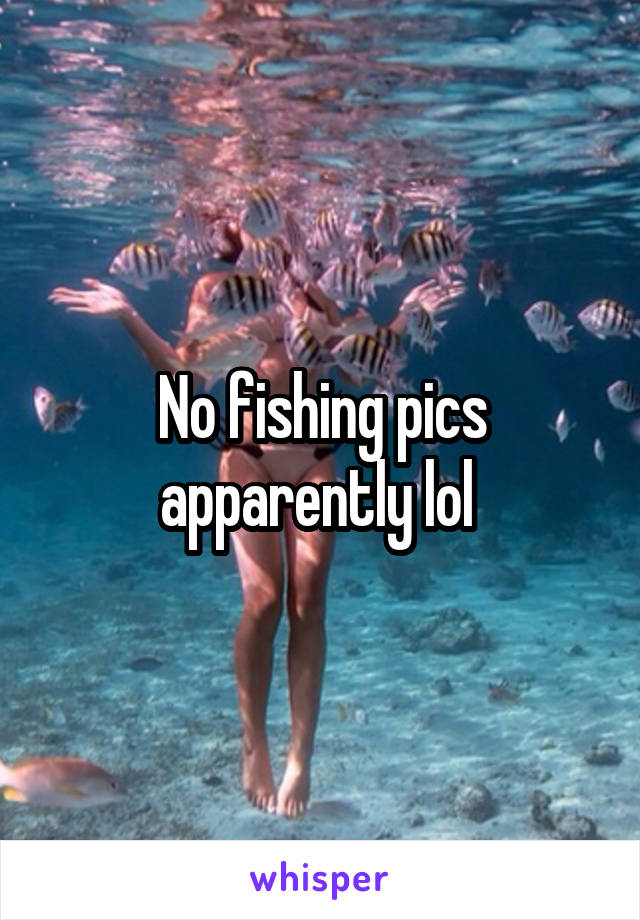 No fishing pics apparently lol 