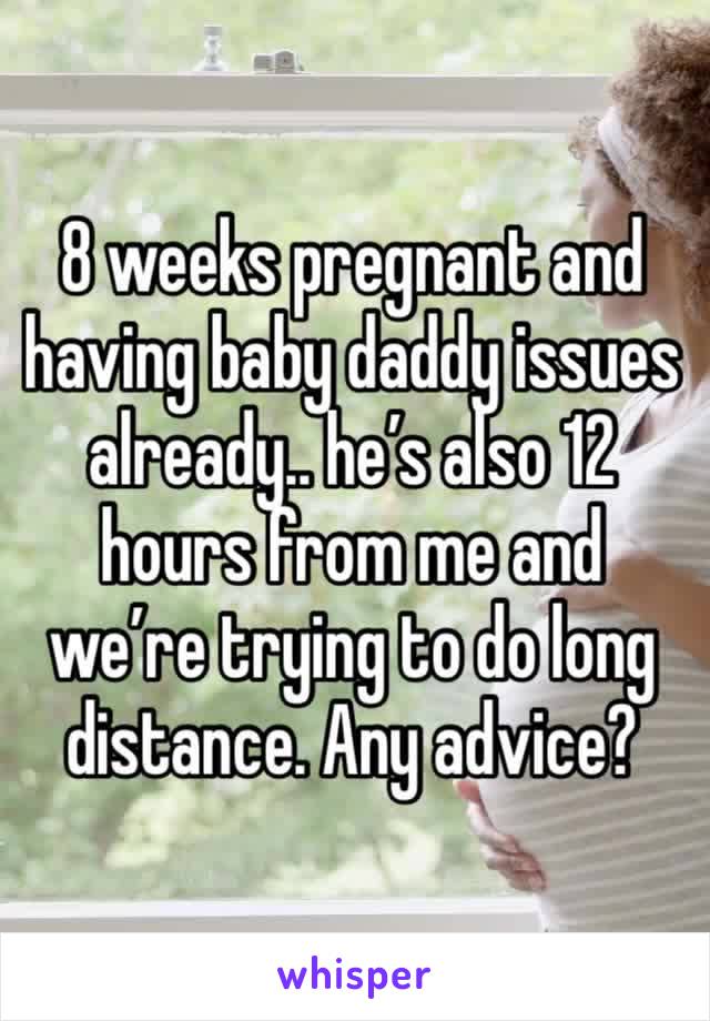 8 weeks pregnant and having baby daddy issues already.. he’s also 12 hours from me and we’re trying to do long distance. Any advice?