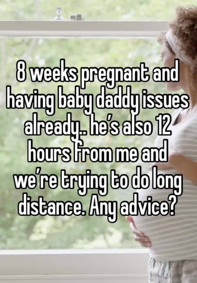 8 weeks pregnant and having baby daddy issues already.. he’s also 12 hours from me and we’re trying to do long distance. Any advice?