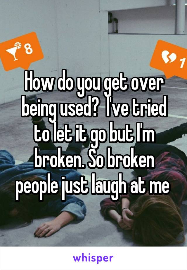 How do you get over being used?  I've tried to let it go but I'm broken. So broken people just laugh at me 