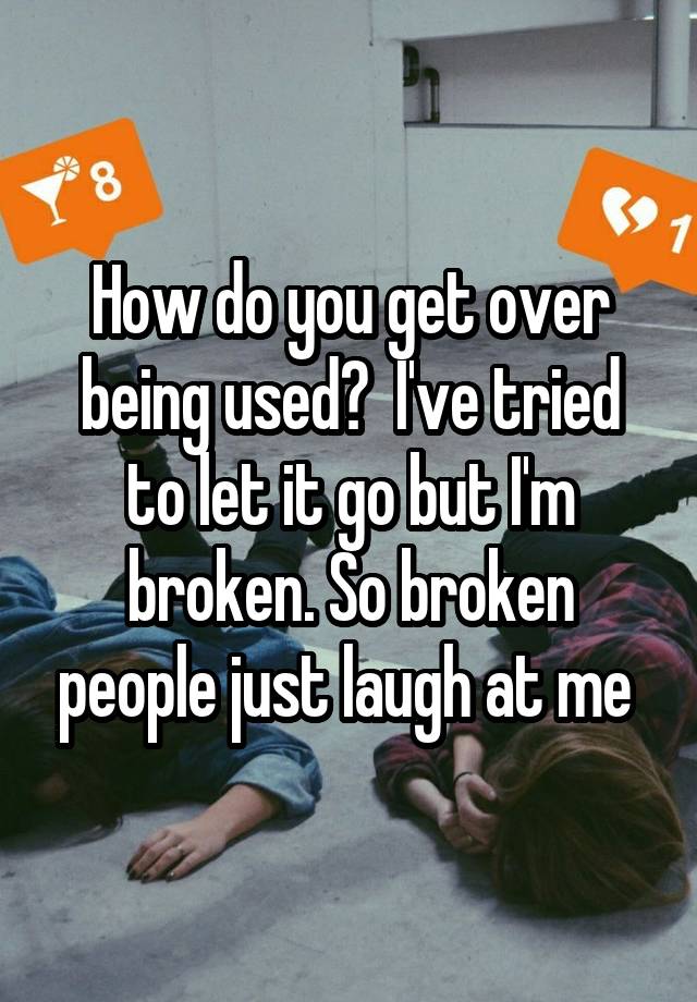 How do you get over being used?  I've tried to let it go but I'm broken. So broken people just laugh at me 